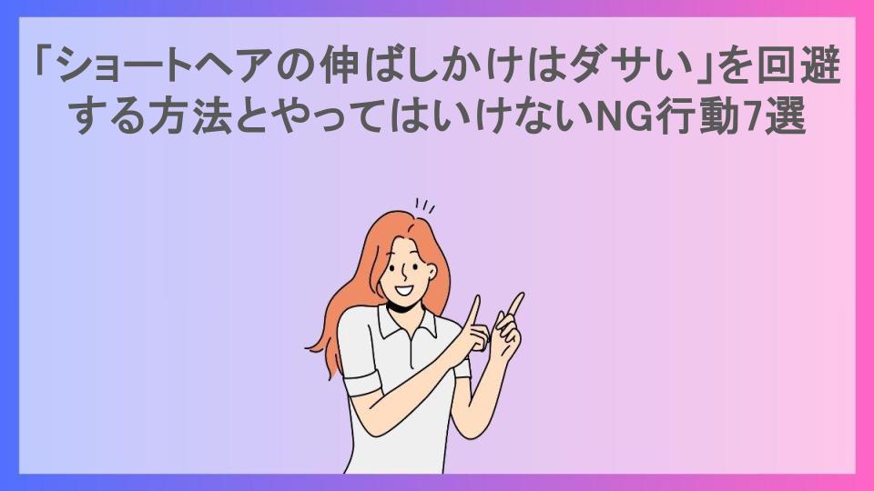 「ショートヘアの伸ばしかけはダサい」を回避する方法とやってはいけないNG行動7選